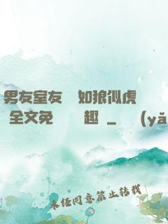 男友室友個個如狼似虎 全文免費閱讀筆趣閣